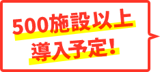 500施設以上導入予定！