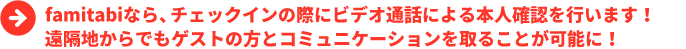 famitabiなら、チェックインの際にビデオ通話による本人確認を行います！遠隔地からでもゲストの方とコミュニケーションを取ることが可能に！