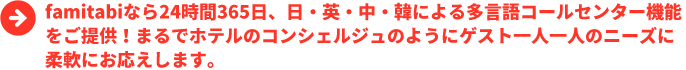 famitabiなら24時間365日、日・英・中・韓による多言語コールセンター機能をご提供！まるでホテルのコンシェルジュのようにゲスト一人一人のニーズに柔軟にお応えします。